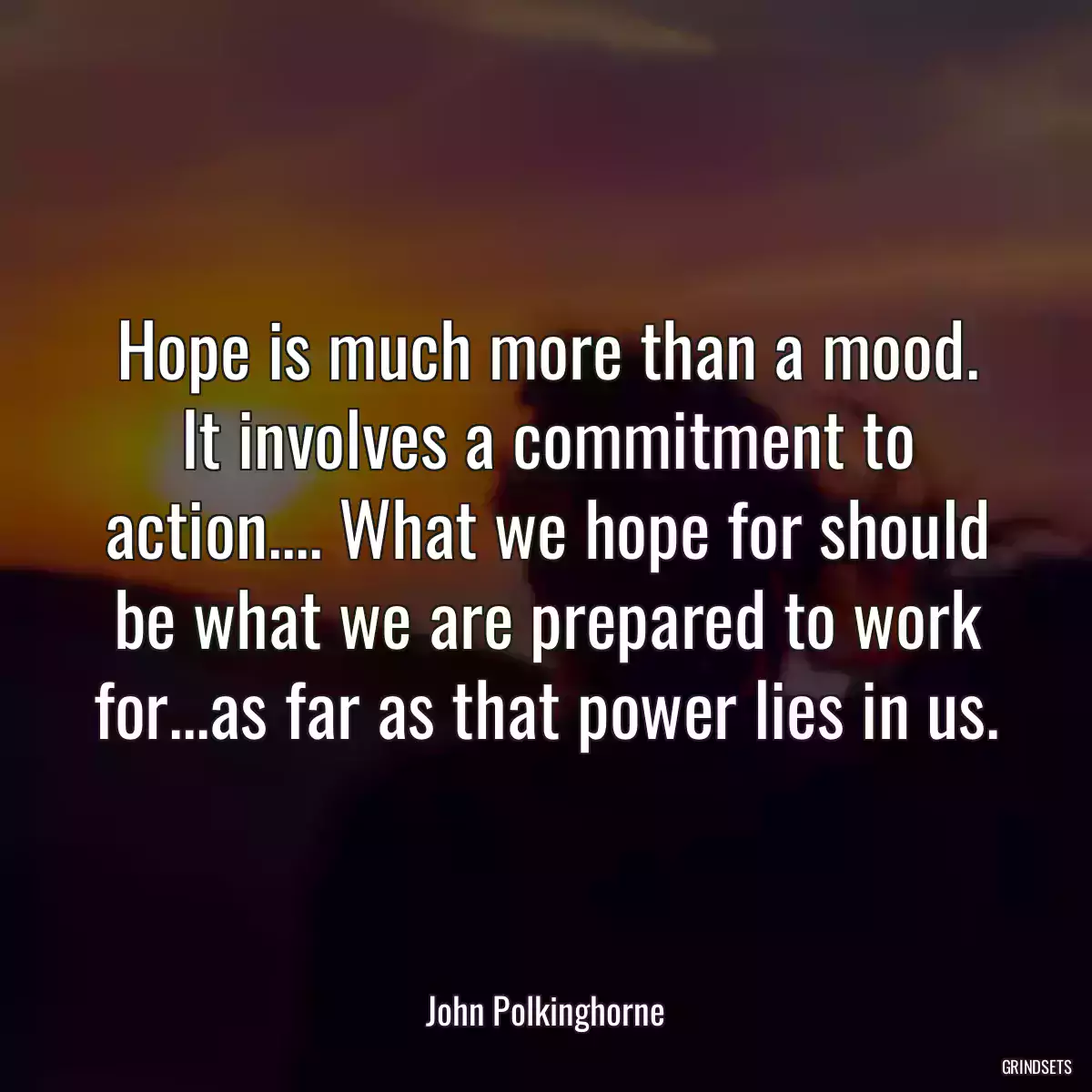 Hope is much more than a mood. It involves a commitment to action.... What we hope for should be what we are prepared to work for...as far as that power lies in us.