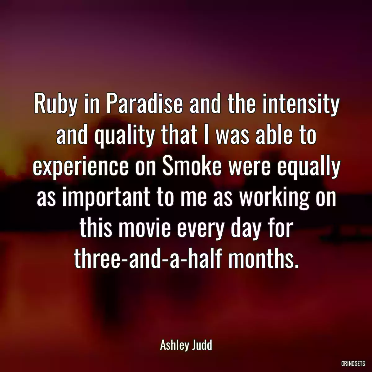 Ruby in Paradise and the intensity and quality that I was able to experience on Smoke were equally as important to me as working on this movie every day for three-and-a-half months.