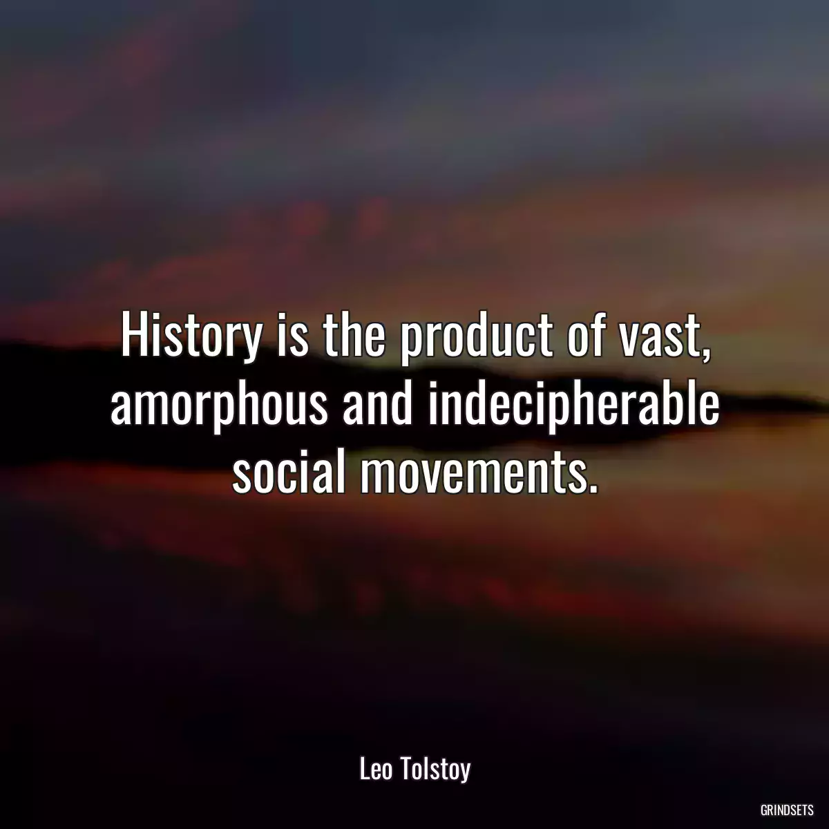 History is the product of vast, amorphous and indecipherable social movements.