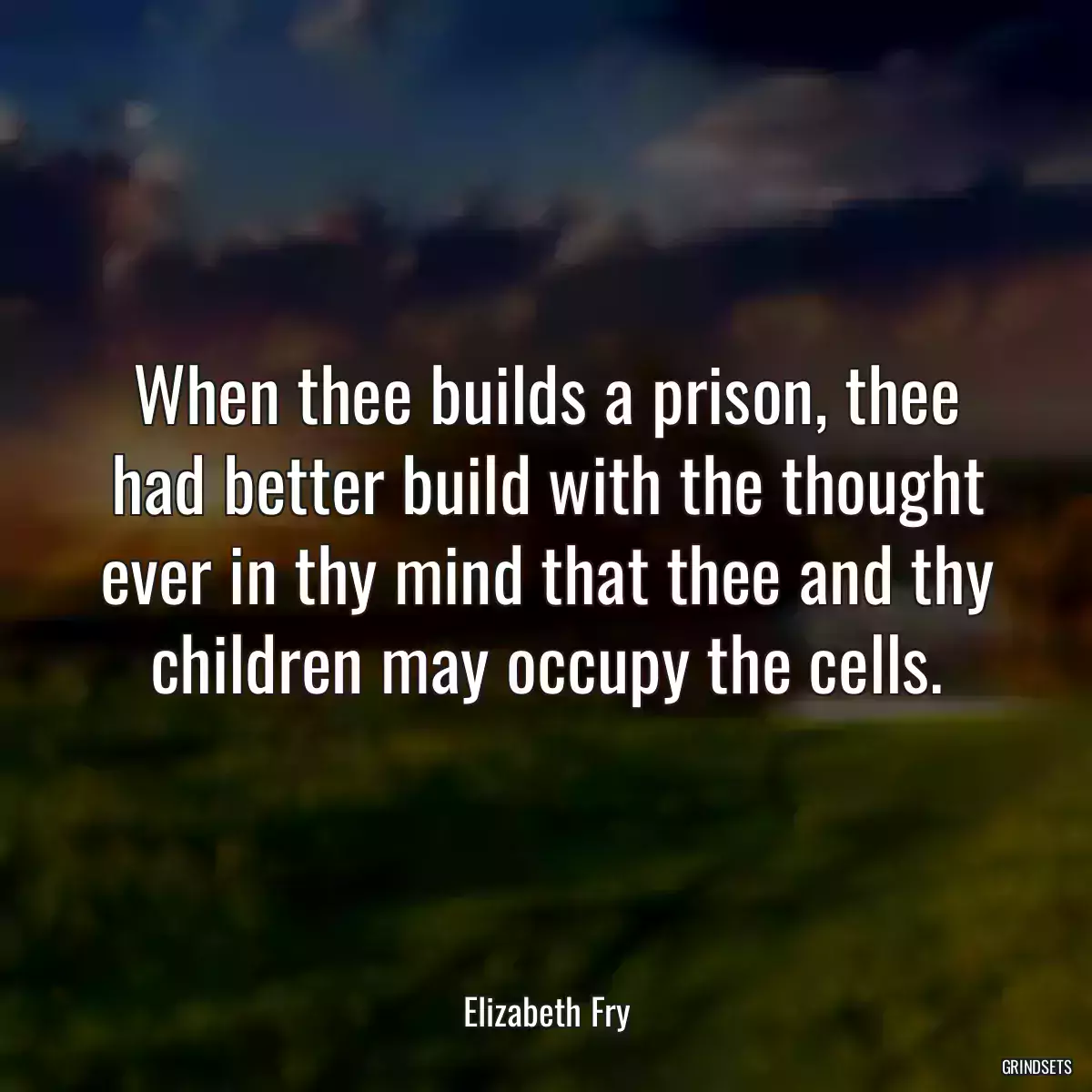 When thee builds a prison, thee had better build with the thought ever in thy mind that thee and thy children may occupy the cells.