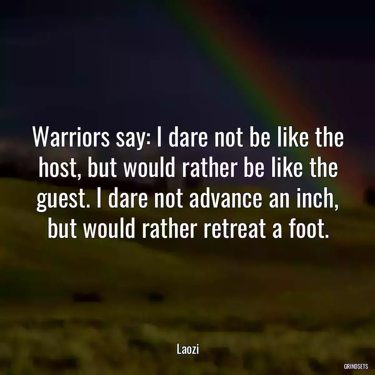 Warriors say: I dare not be like the host, but would rather be like the guest. I dare not advance an inch, but would rather retreat a foot.