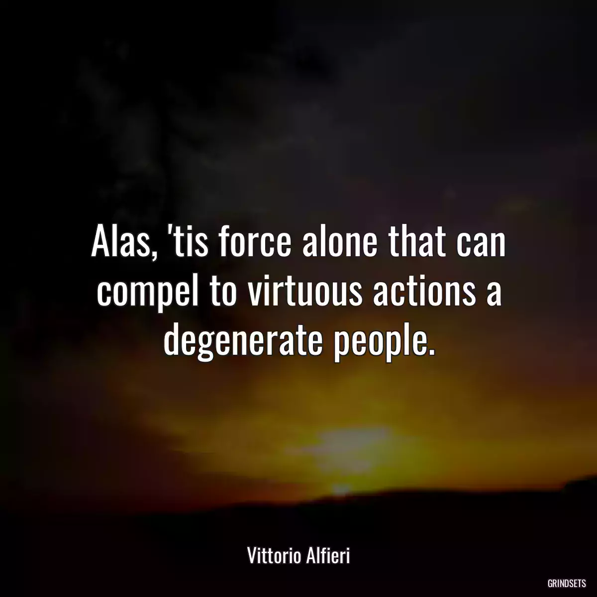 Alas, \'tis force alone that can compel to virtuous actions a degenerate people.