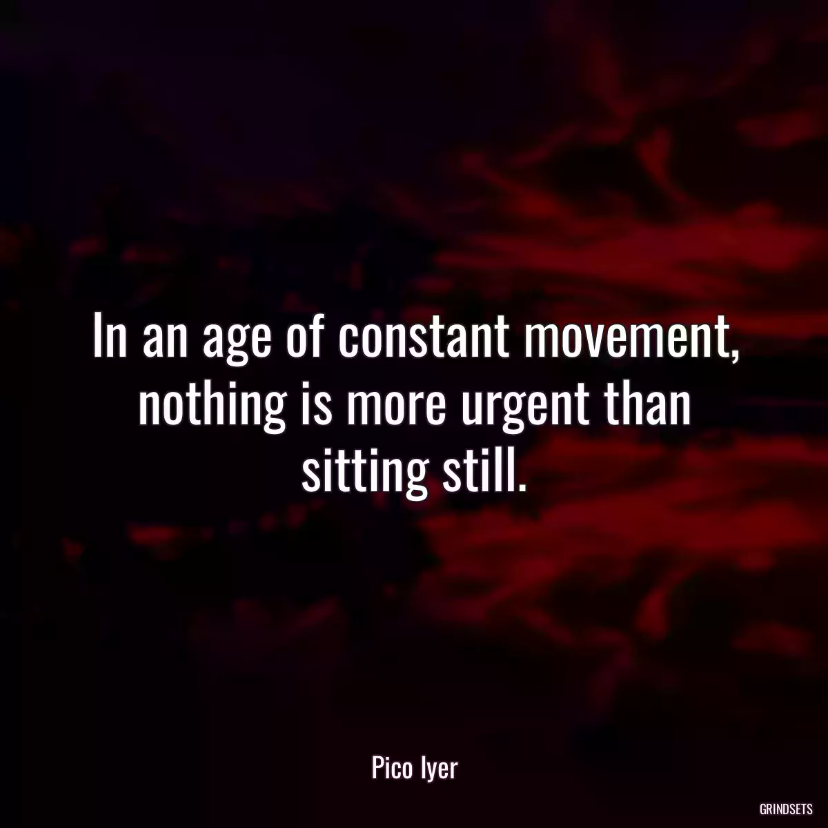 In an age of constant movement, nothing is more urgent than sitting still.