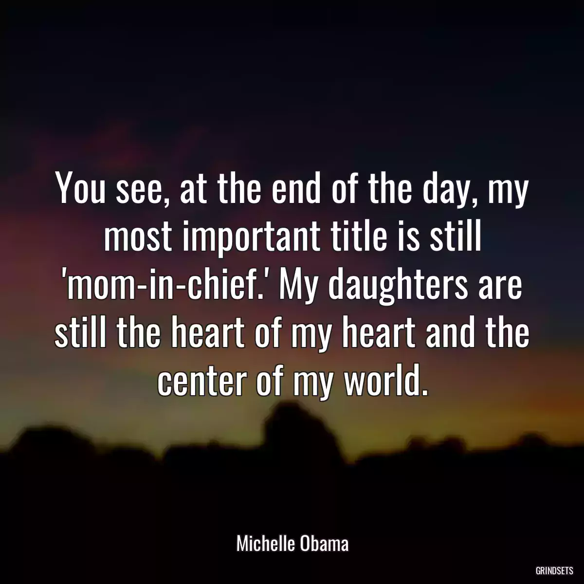 You see, at the end of the day, my most important title is still \'mom-in-chief.\' My daughters are still the heart of my heart and the center of my world.