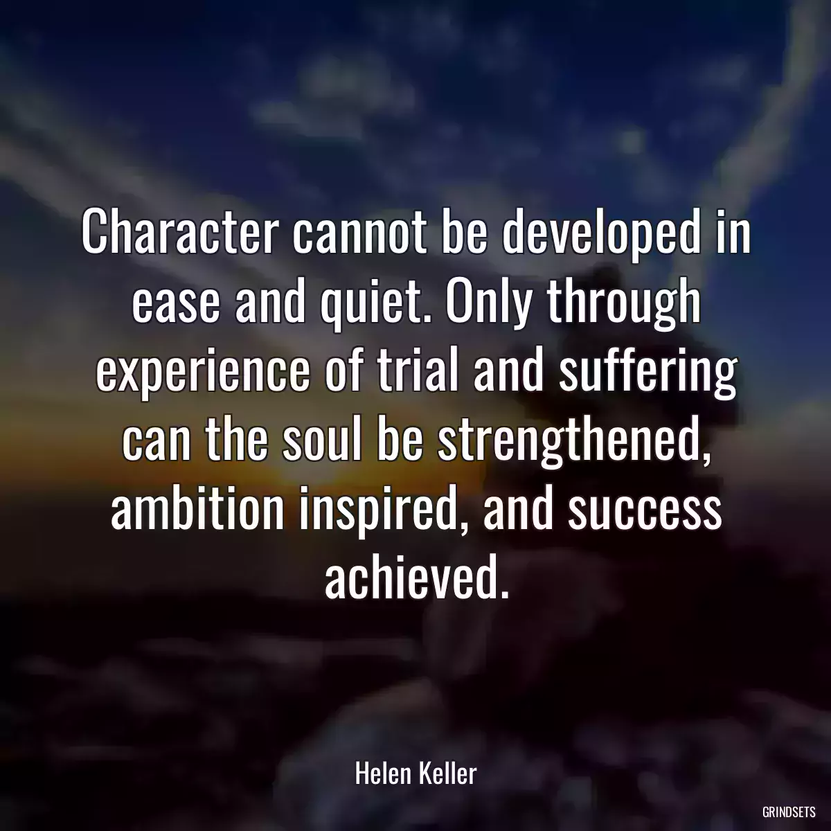 Character cannot be developed in ease and quiet. Only through experience of trial and suffering can the soul be strengthened, ambition inspired, and success achieved.