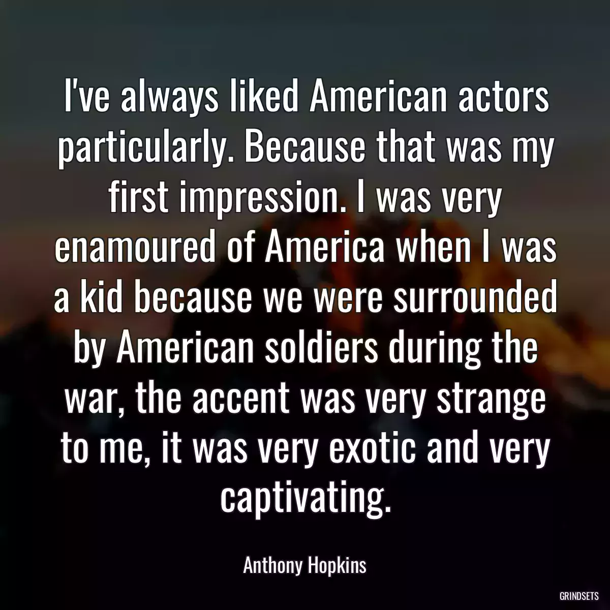 I\'ve always liked American actors particularly. Because that was my first impression. I was very enamoured of America when I was a kid because we were surrounded by American soldiers during the war, the accent was very strange to me, it was very exotic and very captivating.