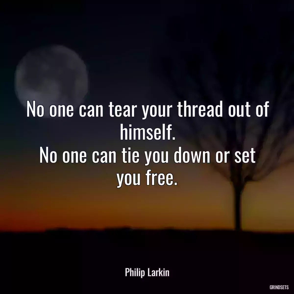 No one can tear your thread out of himself.
No one can tie you down or set you free.