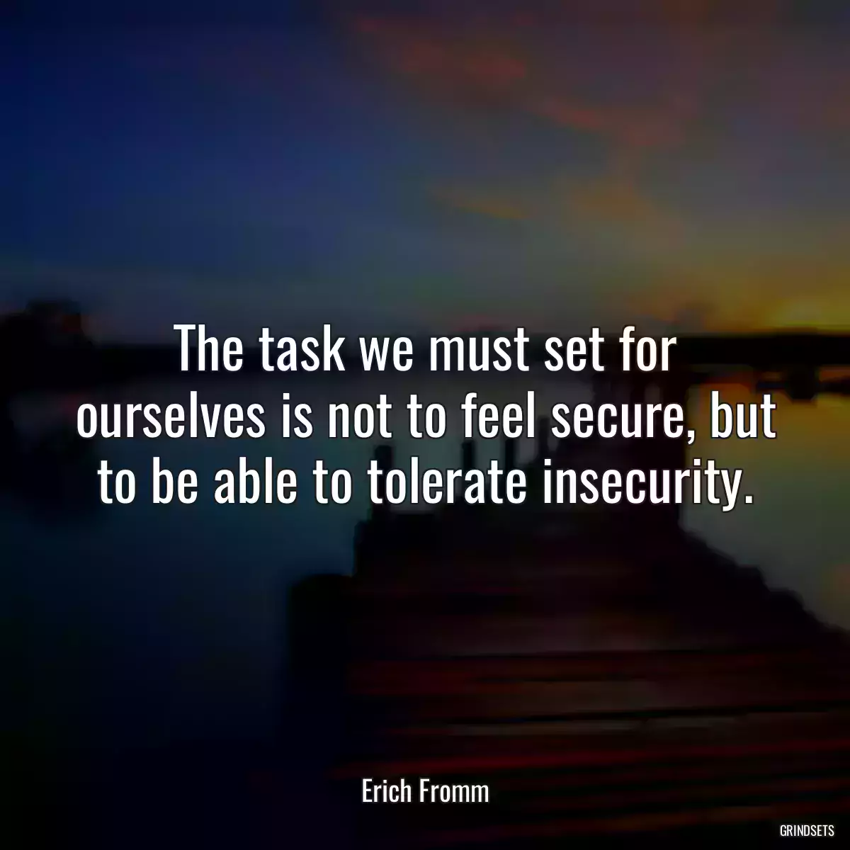 The task we must set for ourselves is not to feel secure, but to be able to tolerate insecurity.