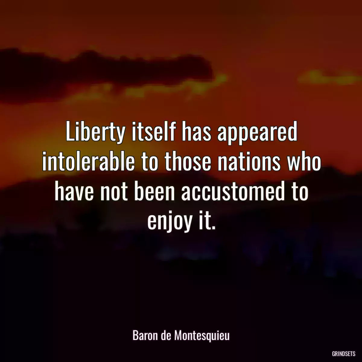 Liberty itself has appeared intolerable to those nations who have not been accustomed to enjoy it.