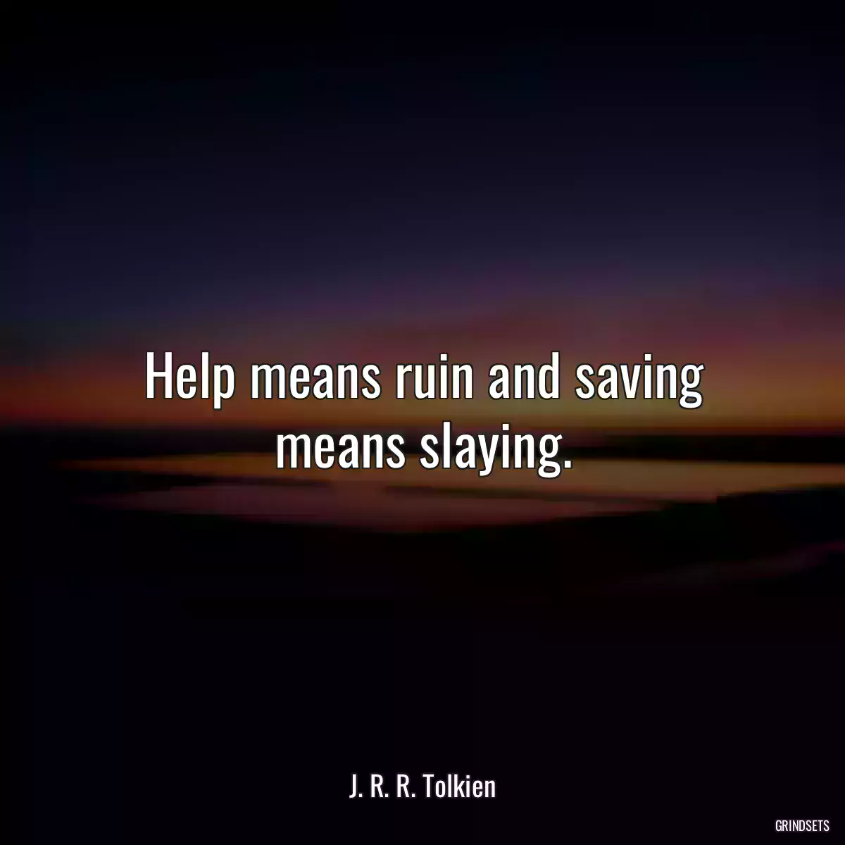 Help means ruin and saving means slaying.