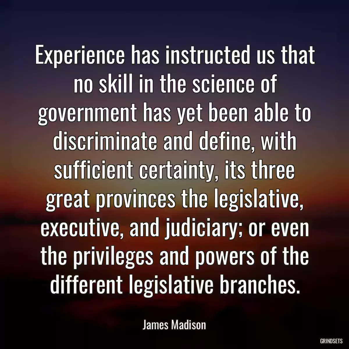 Experience has instructed us that no skill in the science of government has yet been able to discriminate and define, with sufficient certainty, its three great provinces the legislative, executive, and judiciary; or even the privileges and powers of the different legislative branches.