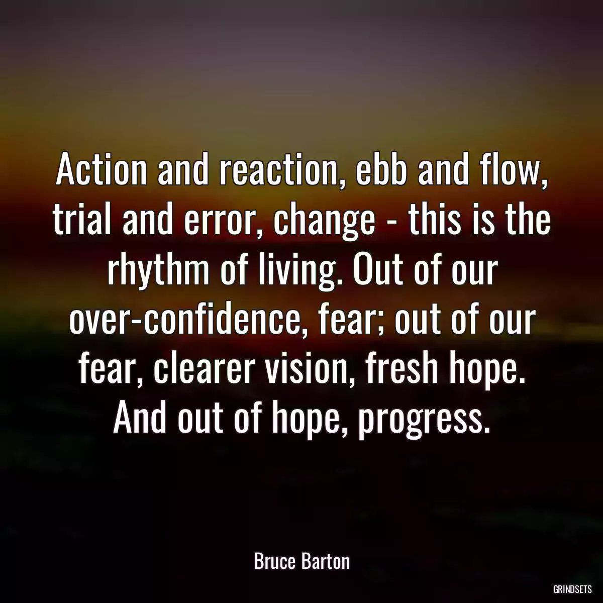 Action and reaction, ebb and flow, trial and error, change - this is the rhythm of living. Out of our over-confidence, fear; out of our fear, clearer vision, fresh hope. And out of hope, progress.