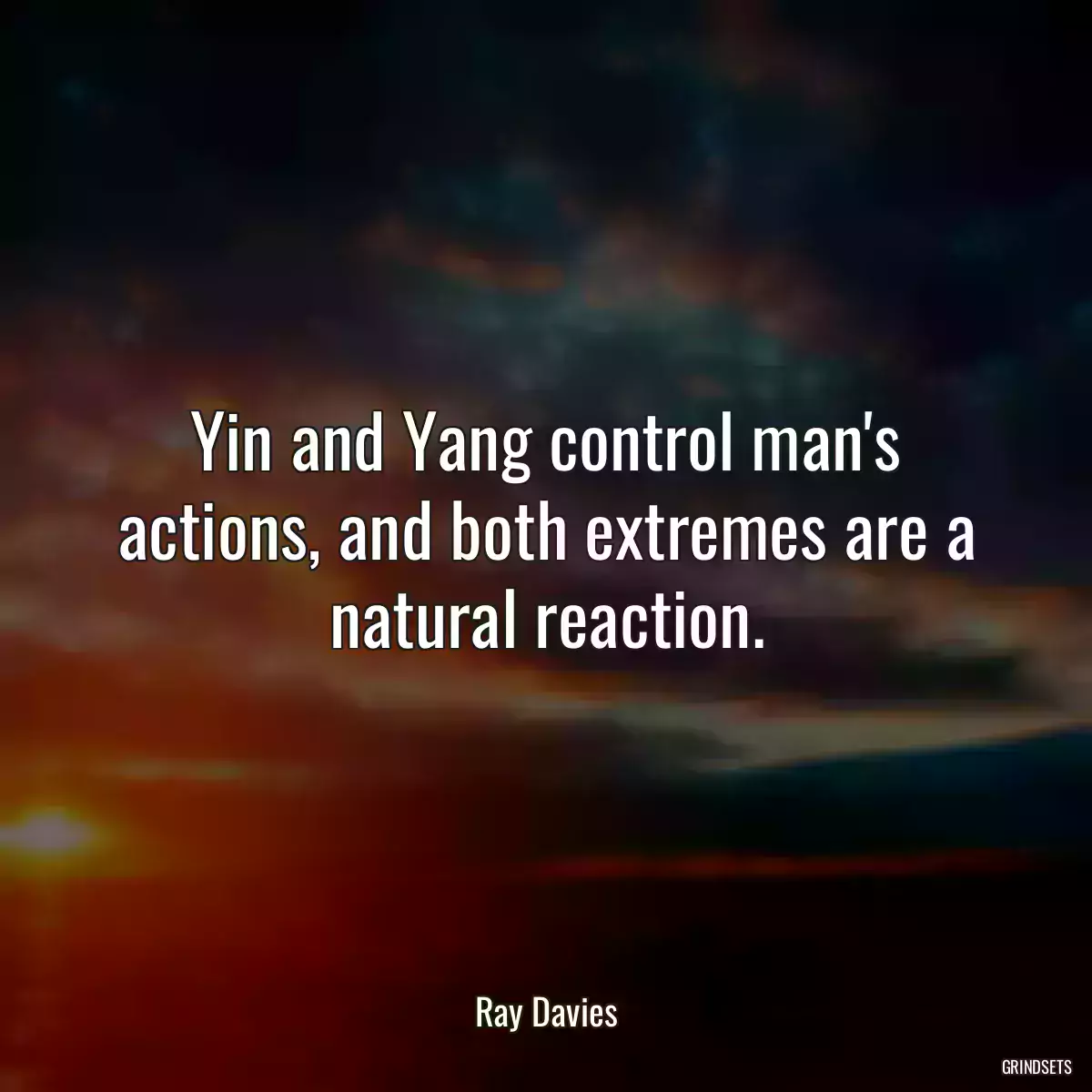 Yin and Yang control man\'s actions, and both extremes are a natural reaction.