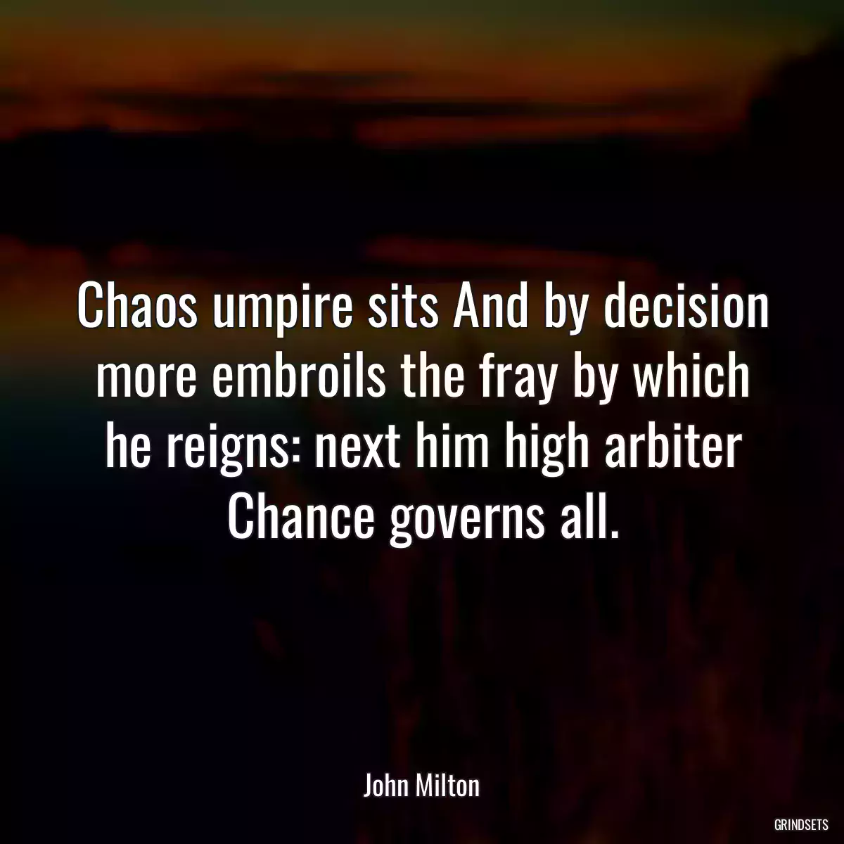 Chaos umpire sits And by decision more embroils the fray by which he reigns: next him high arbiter Chance governs all.