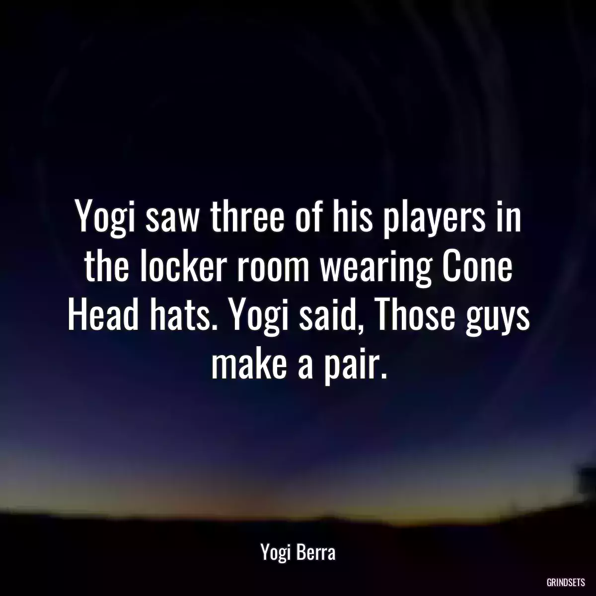 Yogi saw three of his players in the locker room wearing Cone Head hats. Yogi said, Those guys make a pair.