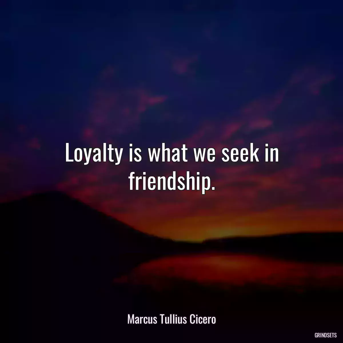 Loyalty is what we seek in friendship.