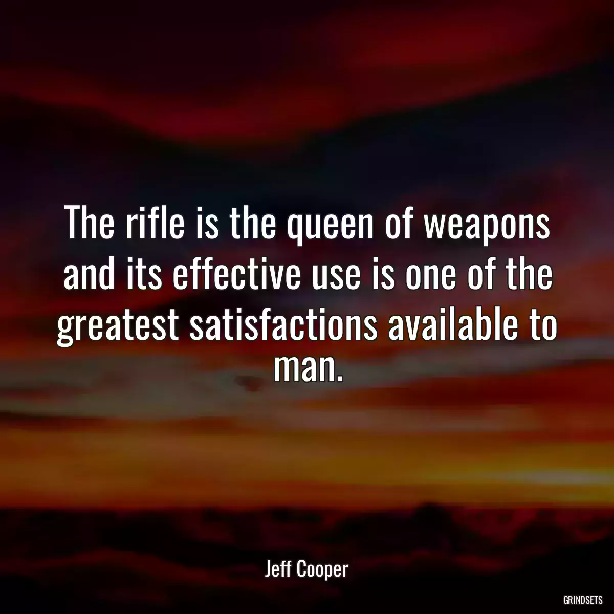 The rifle is the queen of weapons and its effective use is one of the greatest satisfactions available to man.