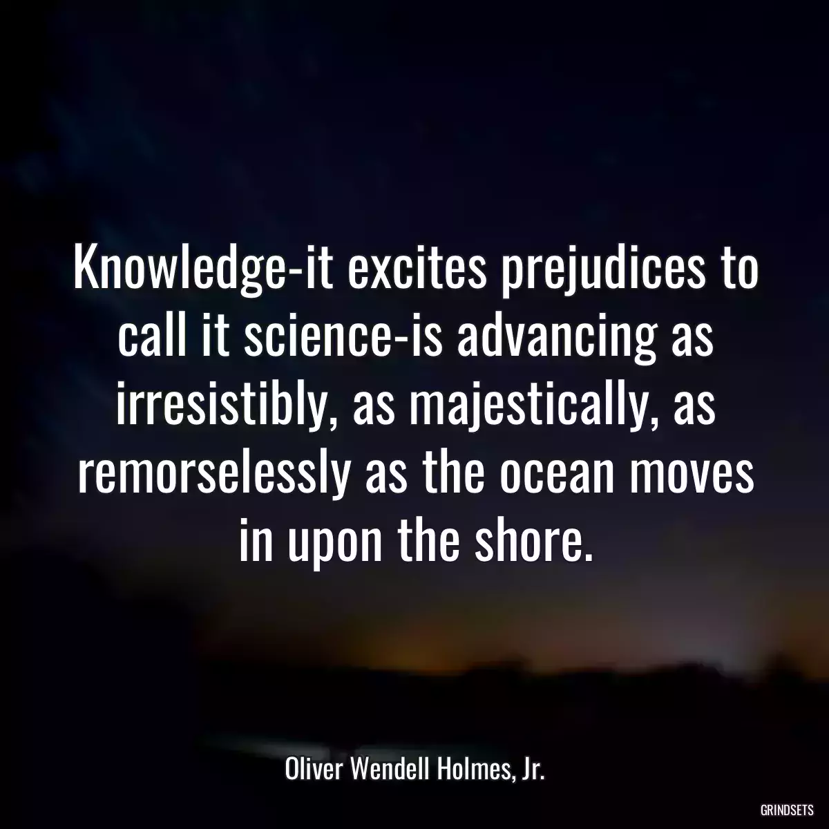 Knowledge-it excites prejudices to call it science-is advancing as irresistibly, as majestically, as remorselessly as the ocean moves in upon the shore.