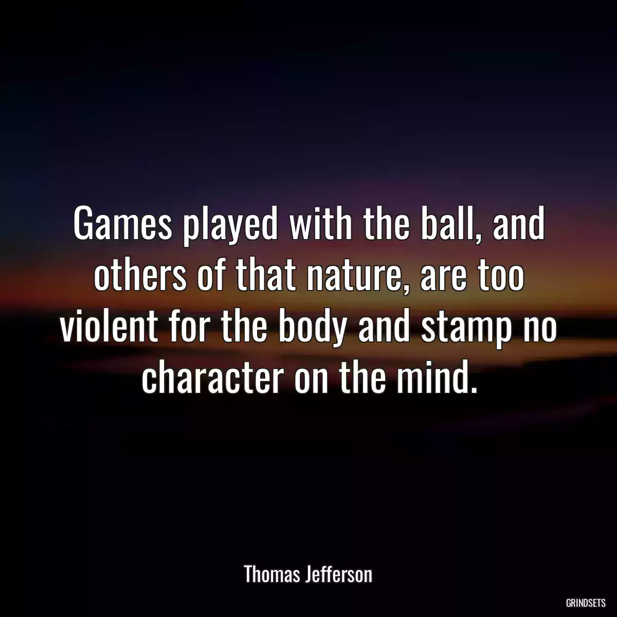 Games played with the ball, and others of that nature, are too violent for the body and stamp no character on the mind.