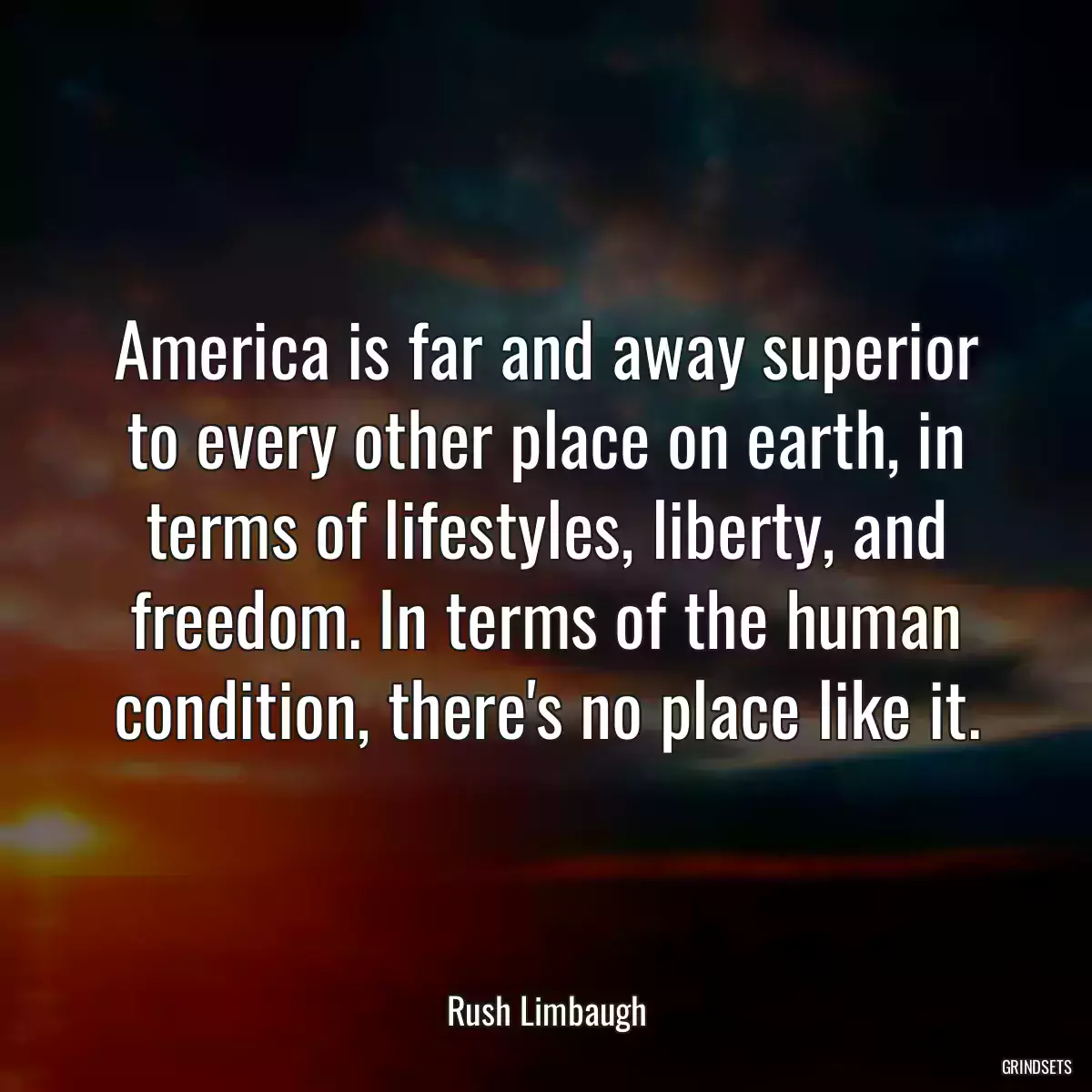 America is far and away superior to every other place on earth, in terms of lifestyles, liberty, and freedom. In terms of the human condition, there\'s no place like it.