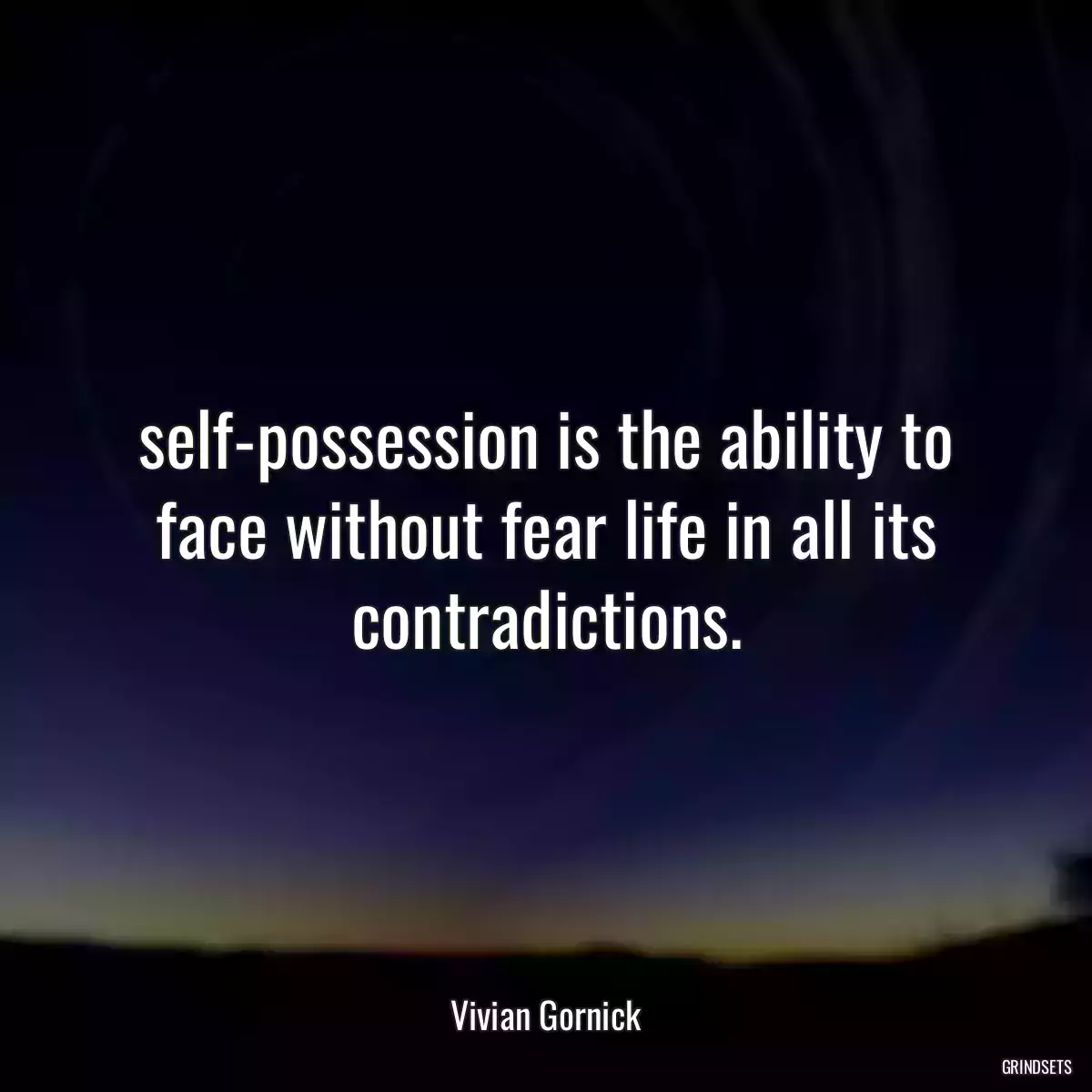 self-possession is the ability to face without fear life in all its contradictions.