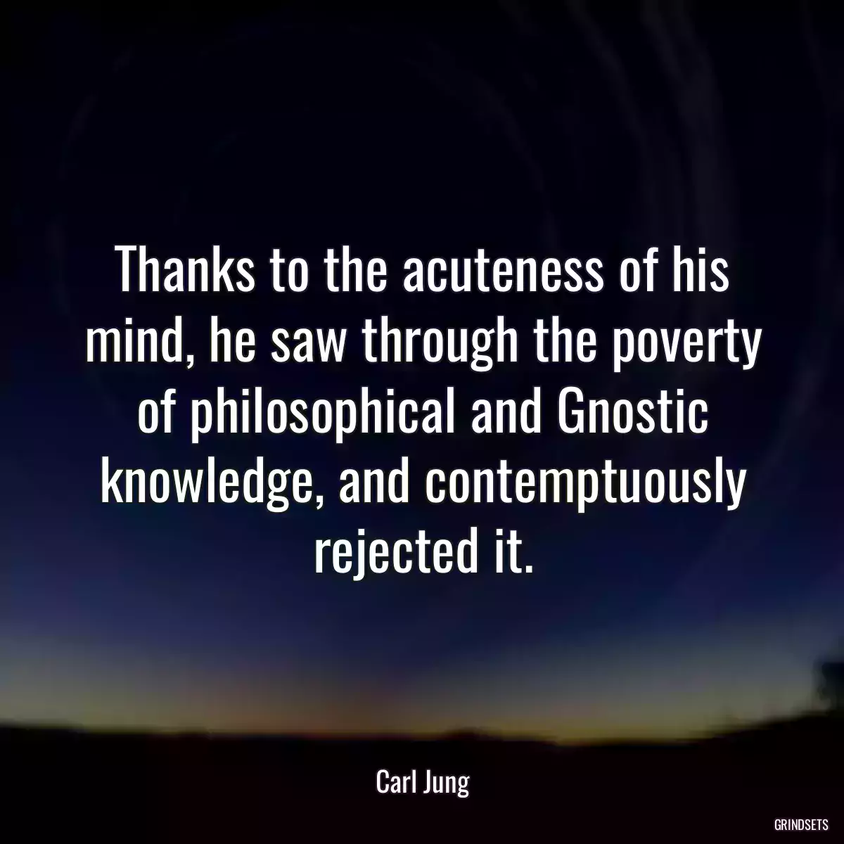 Thanks to the acuteness of his mind, he saw through the poverty of philosophical and Gnostic knowledge, and contemptuously rejected it.