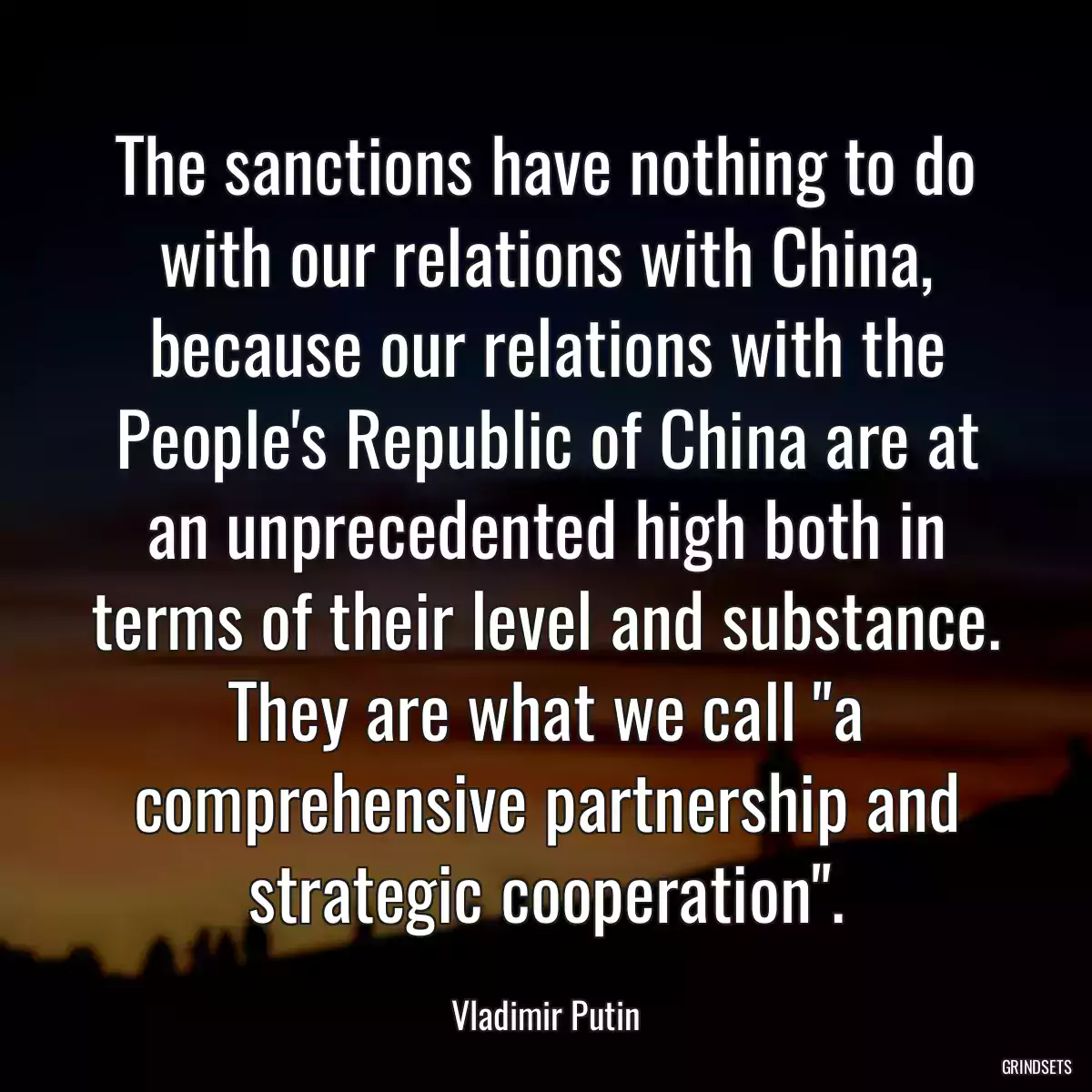 The sanctions have nothing to do with our relations with China, because our relations with the People\'s Republic of China are at an unprecedented high both in terms of their level and substance. They are what we call \