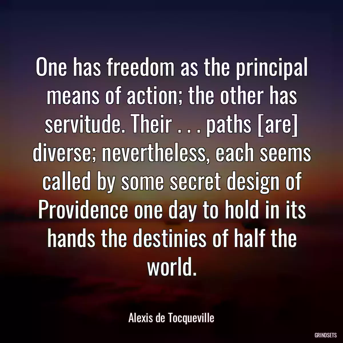 One has freedom as the principal means of action; the other has servitude. Their . . . paths [are] diverse; nevertheless, each seems called by some secret design of Providence one day to hold in its hands the destinies of half the world.