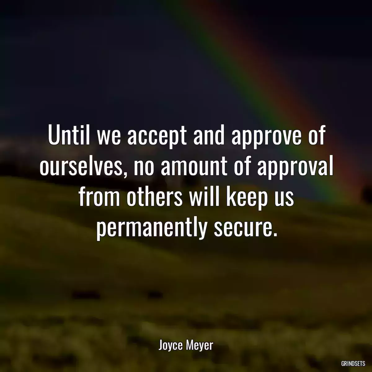 Until we accept and approve of ourselves, no amount of approval from others will keep us permanently secure.