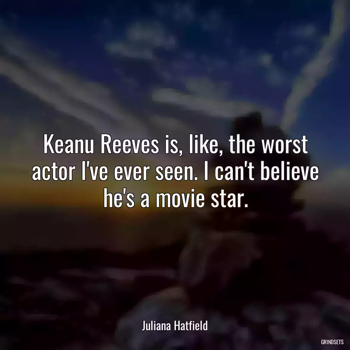 Keanu Reeves is, like, the worst actor I\'ve ever seen. I can\'t believe he\'s a movie star.