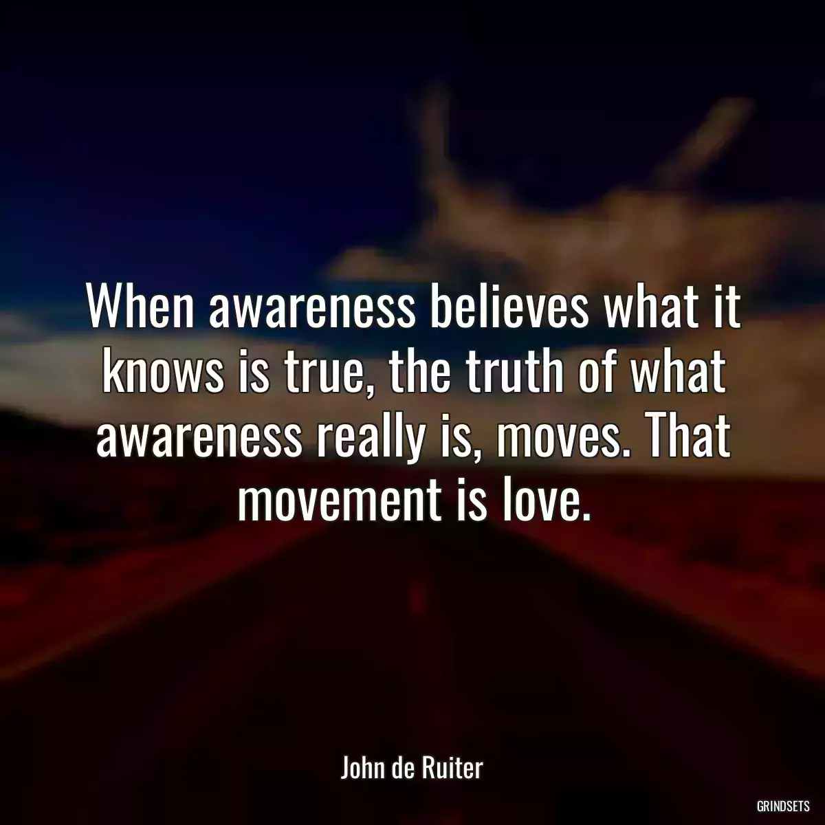 When awareness believes what it knows is true, the truth of what awareness really is, moves. That movement is love.