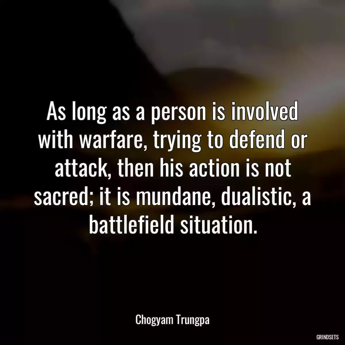 As long as a person is involved with warfare, trying to defend or attack, then his action is not sacred; it is mundane, dualistic, a battlefield situation.