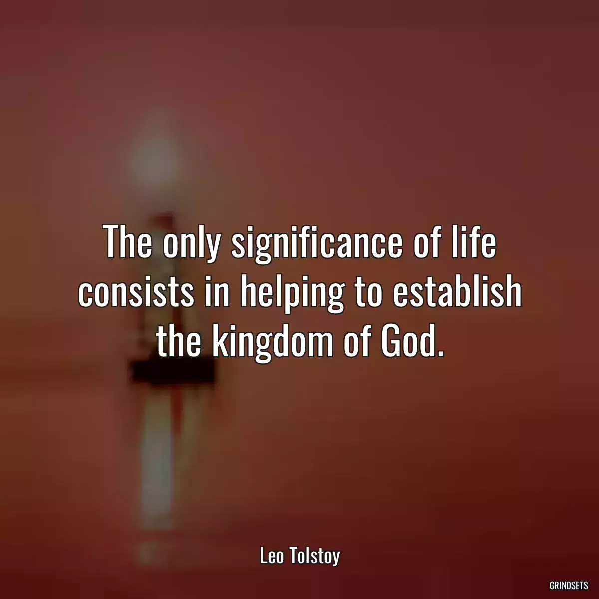 The only significance of life consists in helping to establish the kingdom of God.