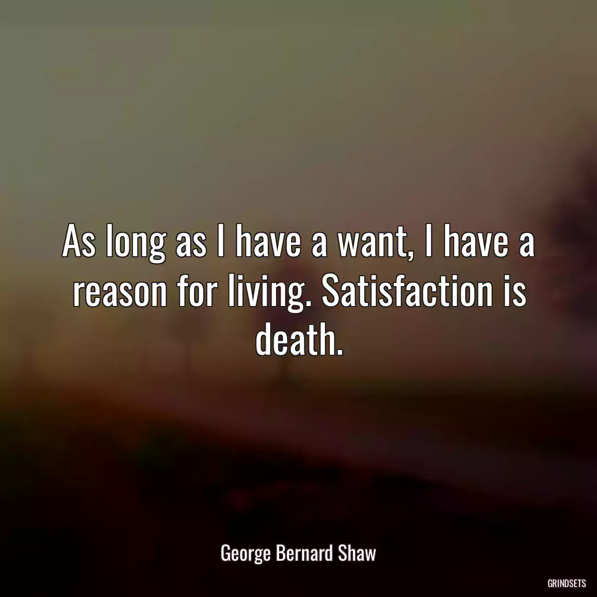 As long as I have a want, I have a reason for living. Satisfaction is death.