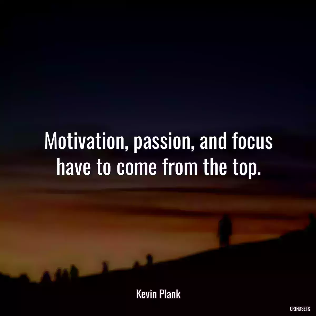 Motivation, passion, and focus have to come from the top.