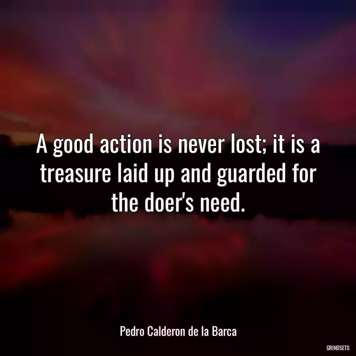 A good action is never lost; it is a treasure laid up and guarded for the doer\'s need.