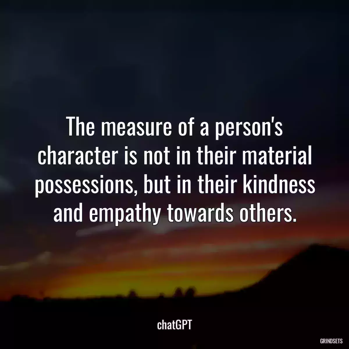 The measure of a person\'s character is not in their material possessions, but in their kindness and empathy towards others.