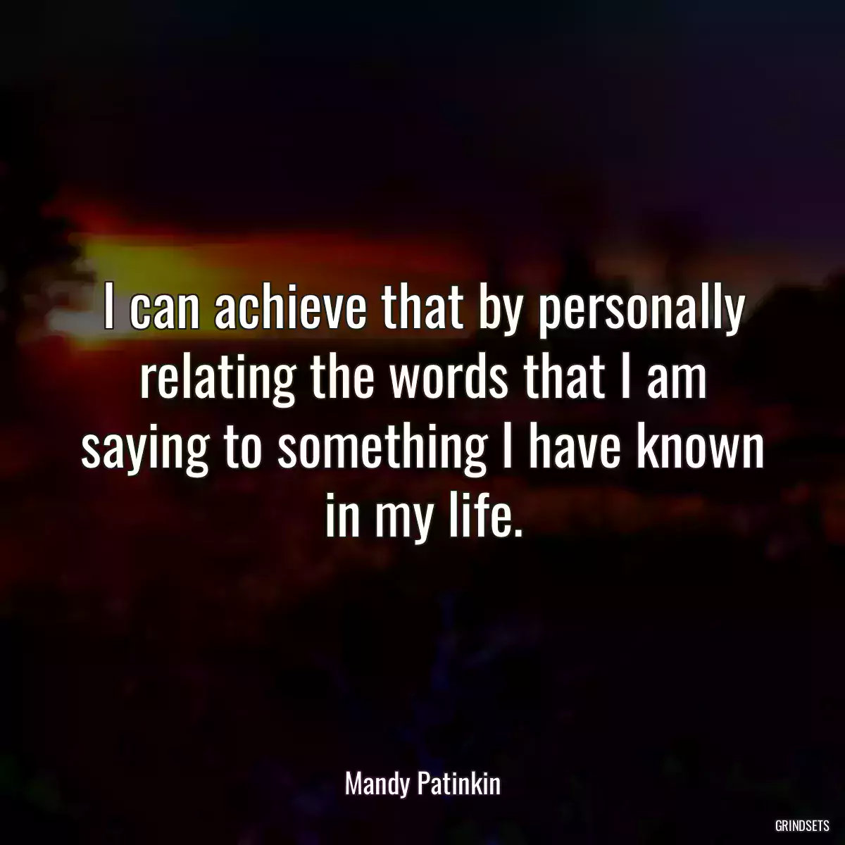 I can achieve that by personally relating the words that I am saying to something I have known in my life.