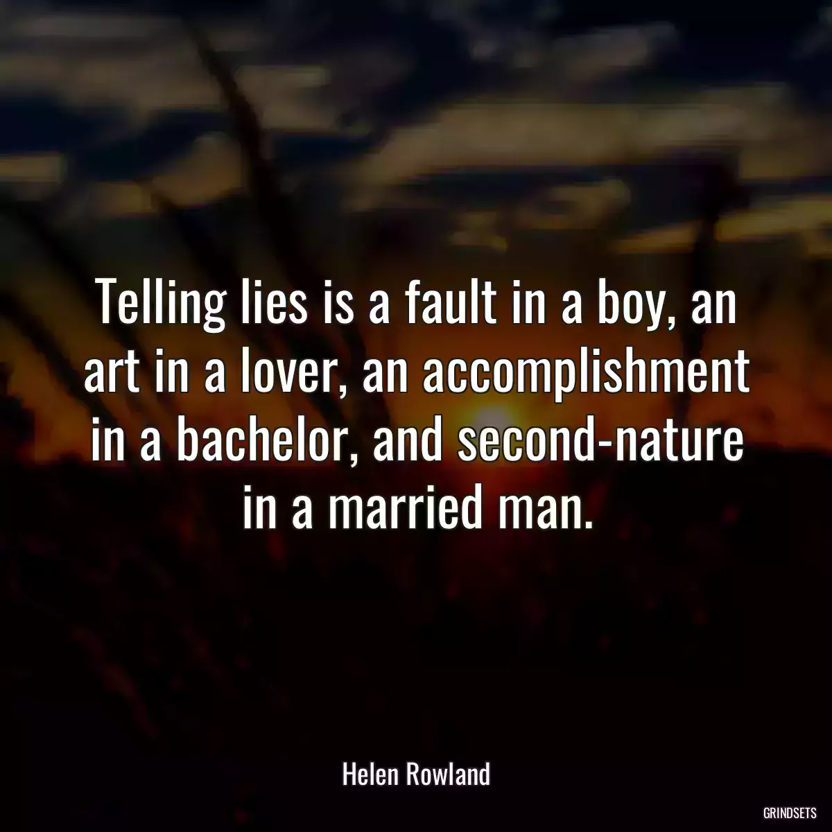 Telling lies is a fault in a boy, an art in a lover, an accomplishment in a bachelor, and second-nature in a married man.