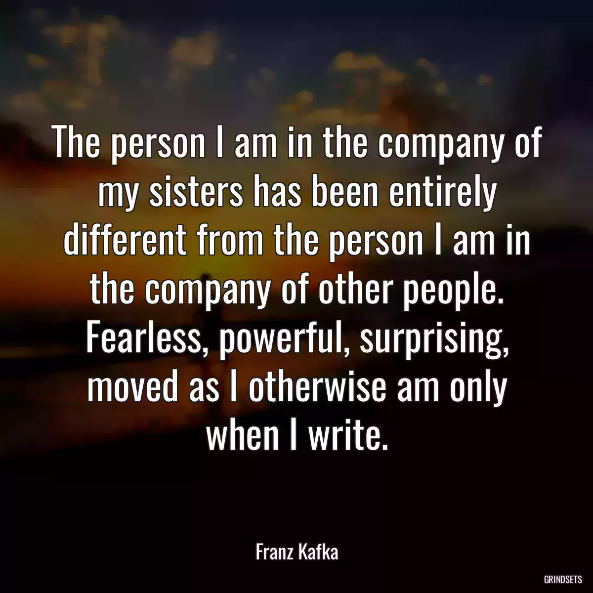 The person I am in the company of my sisters has been entirely different from the person I am in the company of other people. Fearless, powerful, surprising, moved as I otherwise am only when I write.