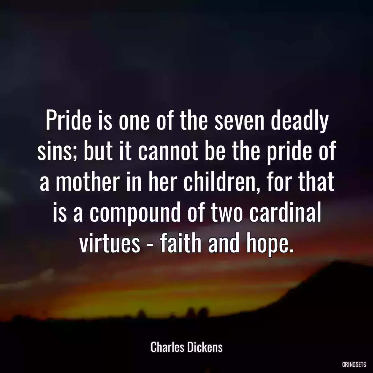 Pride is one of the seven deadly sins; but it cannot be the pride of a mother in her children, for that is a compound of two cardinal virtues - faith and hope.