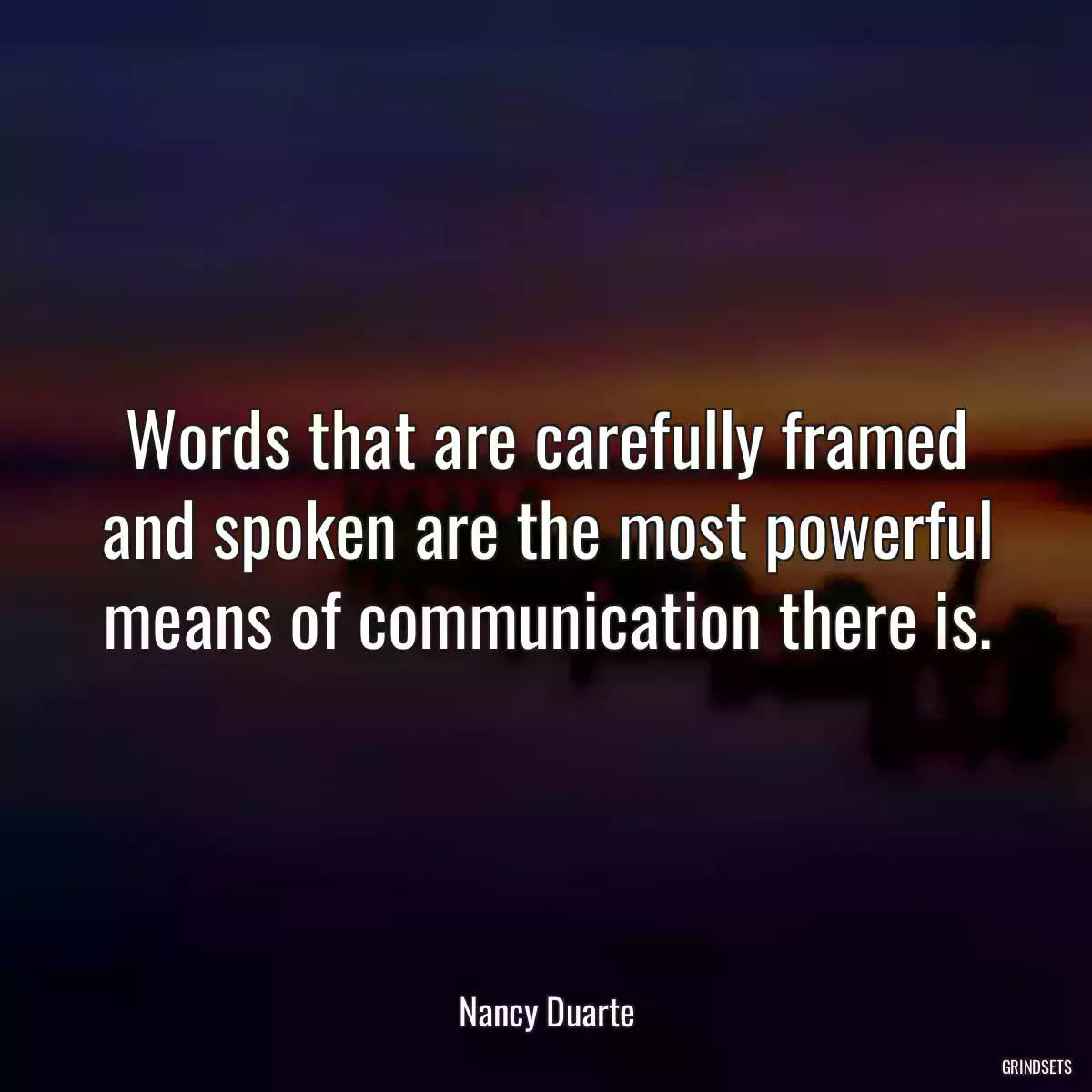 Words that are carefully framed and spoken are the most powerful means of communication there is.