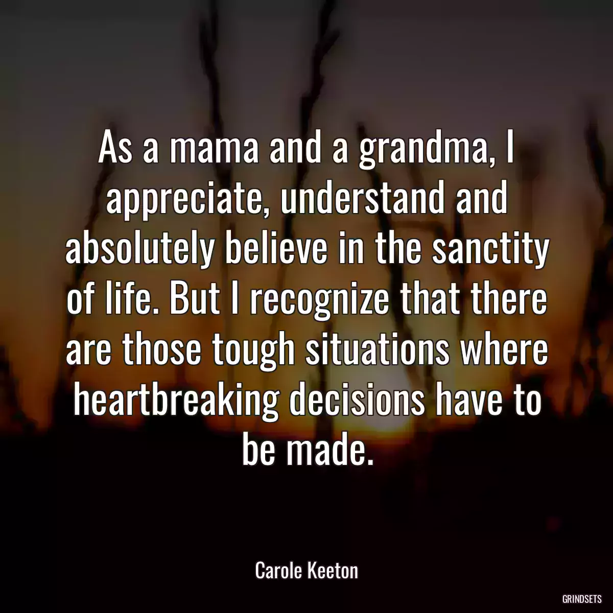 As a mama and a grandma, I appreciate, understand and absolutely believe in the sanctity of life. But I recognize that there are those tough situations where heartbreaking decisions have to be made.