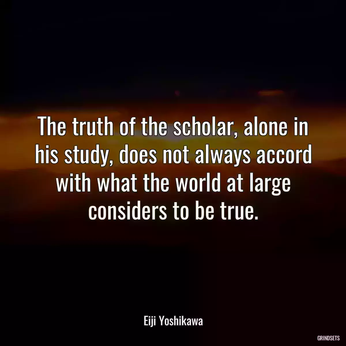 The truth of the scholar, alone in his study, does not always accord with what the world at large considers to be true.