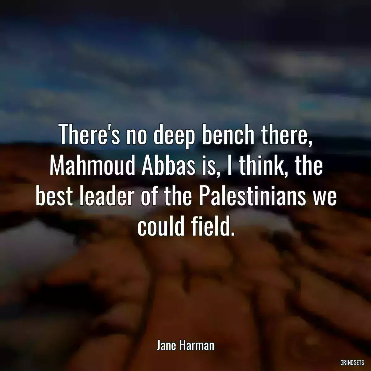 There\'s no deep bench there, Mahmoud Abbas is, I think, the best leader of the Palestinians we could field.