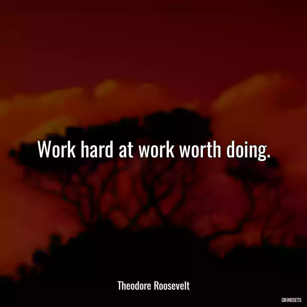 Work hard at work worth doing.