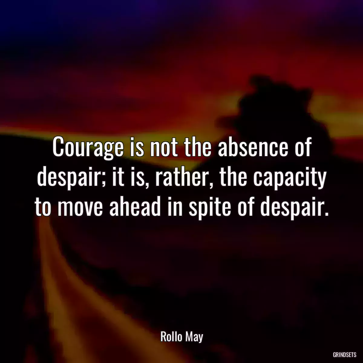 Courage is not the absence of despair; it is, rather, the capacity to move ahead in spite of despair.