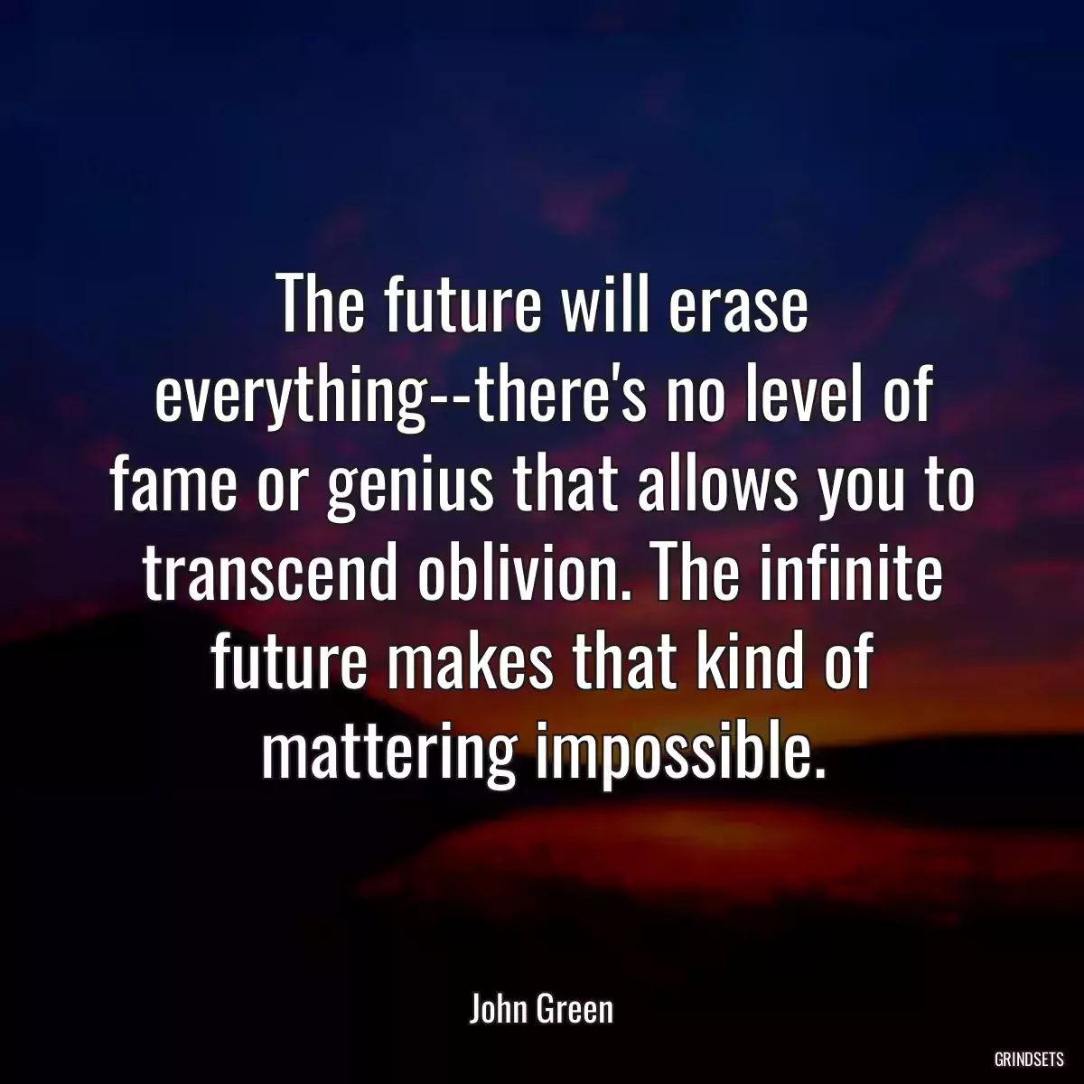 The future will erase everything--there\'s no level of fame or genius that allows you to transcend oblivion. The infinite future makes that kind of mattering impossible.