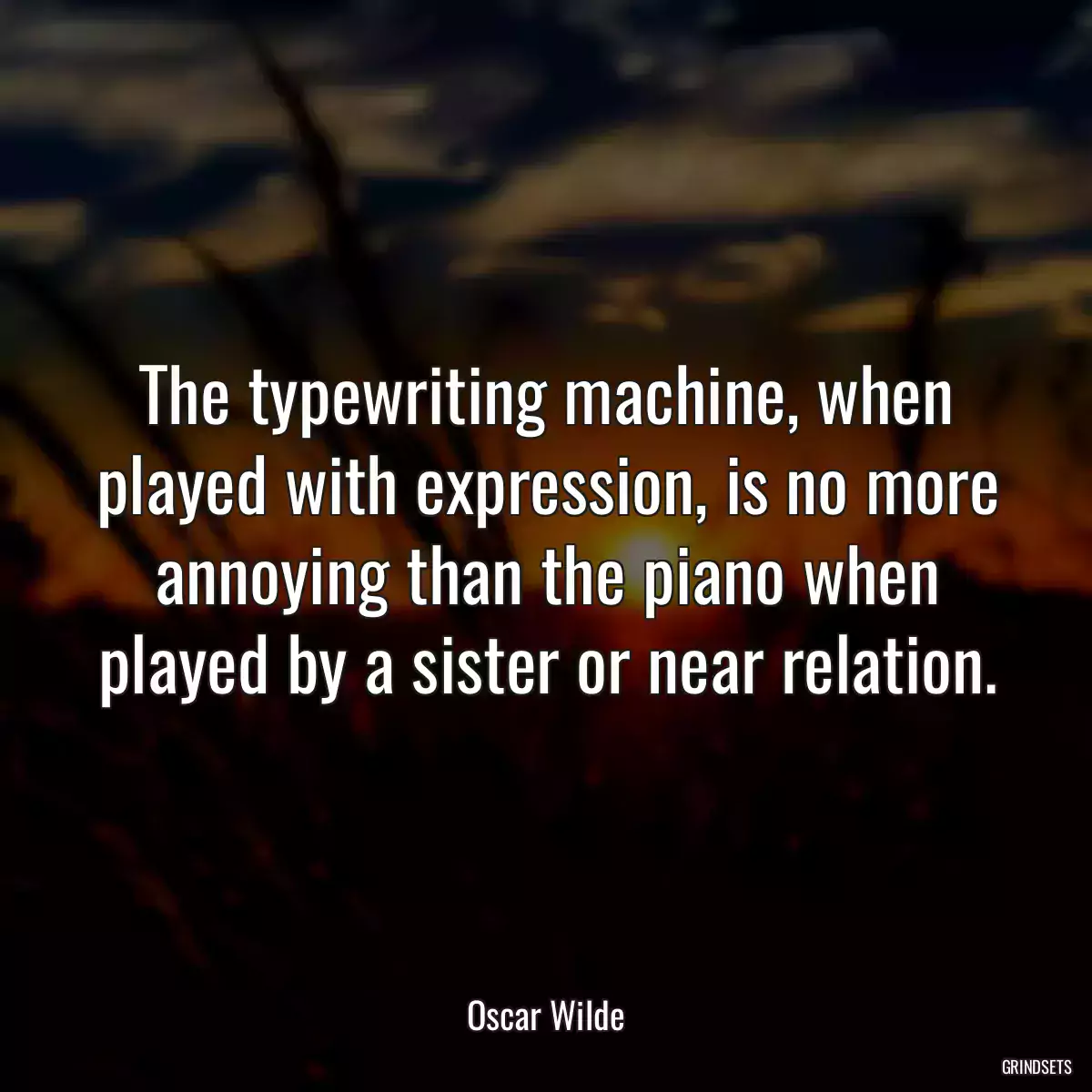 The typewriting machine, when played with expression, is no more annoying than the piano when played by a sister or near relation.