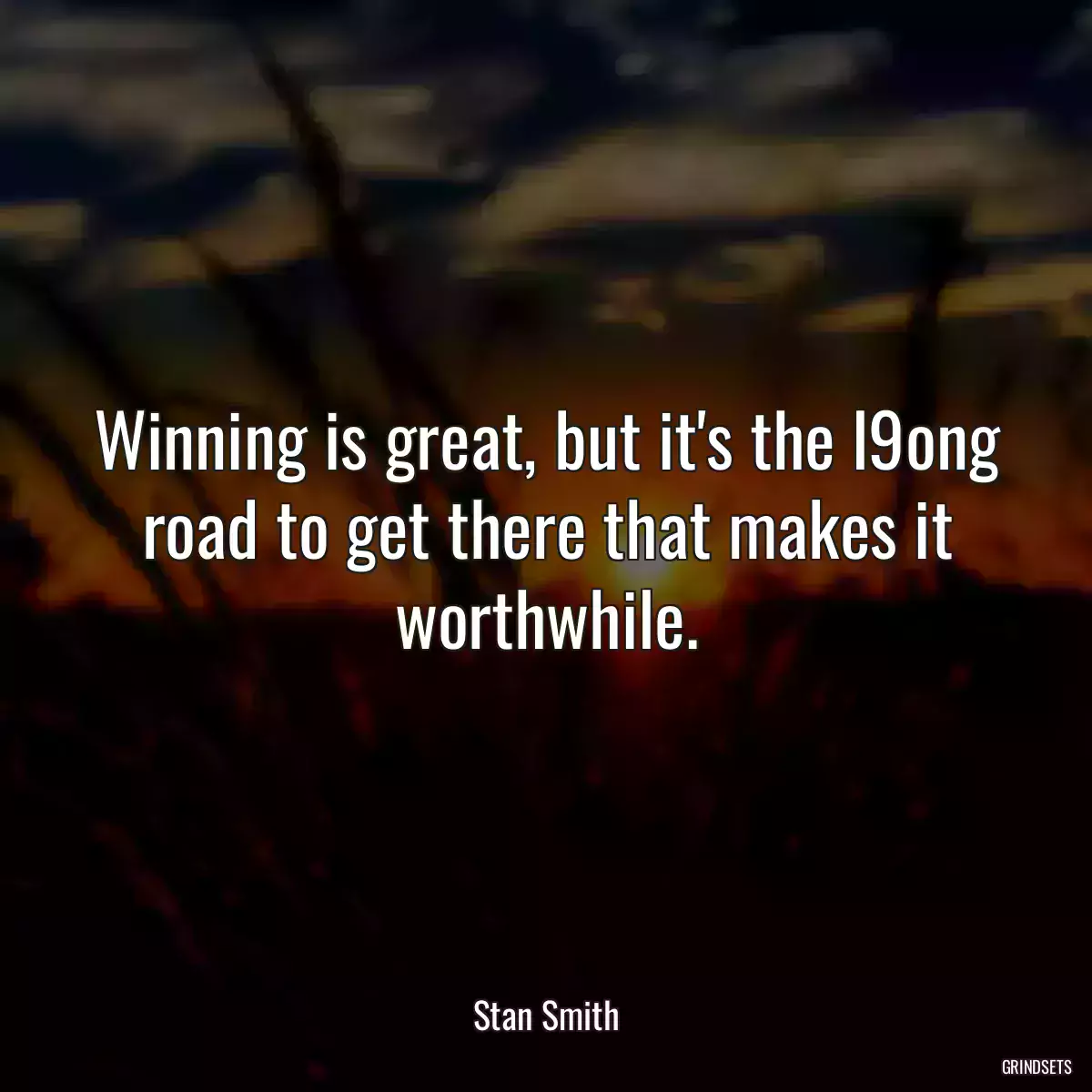 Winning is great, but it\'s the l9ong road to get there that makes it worthwhile.